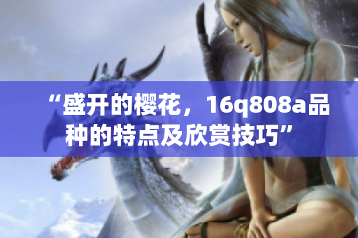 “盛开的樱花，16q808a品种的特点及欣赏技巧”