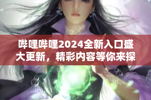 哔哩哔哩2024全新入口盛大更新，精彩内容等你来探索