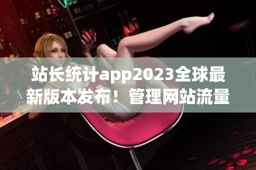 站长统计app2023全球最新版本发布！管理网站流量得心应手