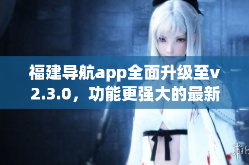 福建导航app全面升级至v2.3.0，功能更强大的最新版本来袭!