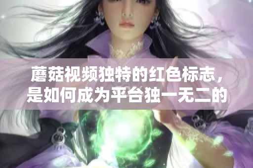 蘑菇视频独特的红色标志，是如何成为平台独一无二的标识？