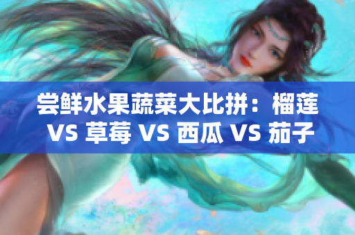 尝鲜水果蔬菜大比拼：榴莲 VS 草莓 VS 西瓜 VS 茄子 VS 黄瓜