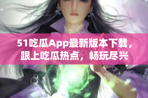 51吃瓜App最新版本下载，跟上吃瓜热点，畅玩尽兴