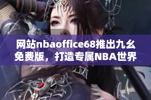 网站nbaoffice68推出九幺免费版，打造专属NBA世界的精彩体验