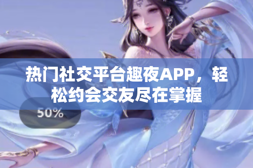 热门社交平台趣夜APP，轻松约会交友尽在掌握