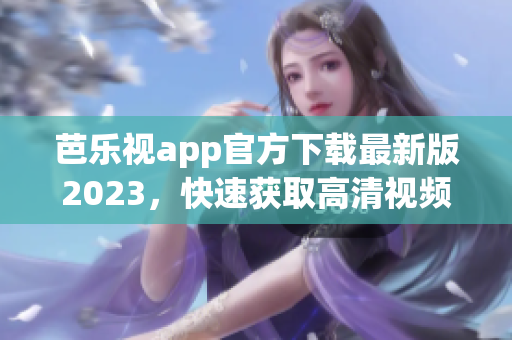 芭乐视app官方下载最新版2023，快速获取高清视频资源，畅享优质影视内容