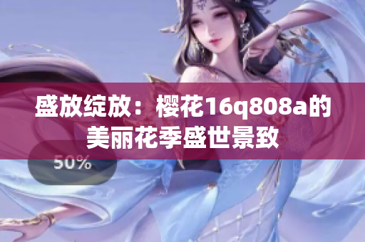 盛放绽放：樱花16q808a的美丽花季盛世景致