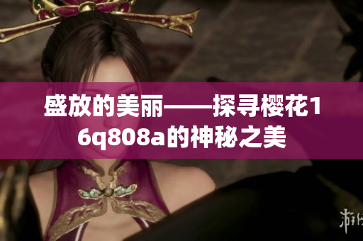 盛放的美丽——探寻樱花16q808a的神秘之美