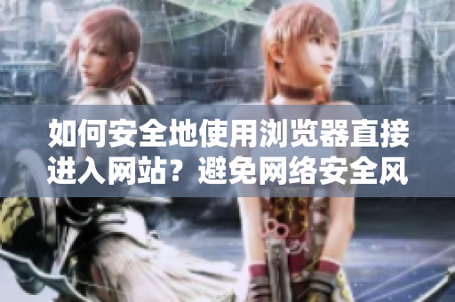 如何安全地使用浏览器直接进入网站？避免网络安全风险的技巧分享