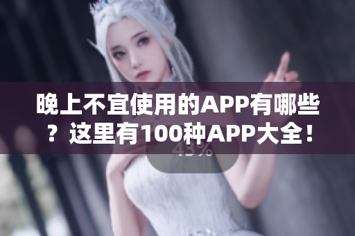 晚上不宜使用的APP有哪些？这里有100种APP大全！