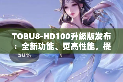 TOBU8-HD100升级版发布：全新功能、更高性能，提升用户体验