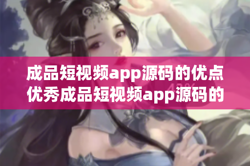 成品短视频app源码的优点优秀成品短视频app源码的独特之处