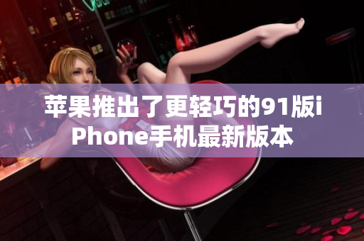 苹果推出了更轻巧的91版iPhone手机最新版本