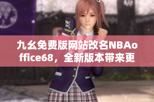 九幺免费版网站改名NBAoffice68，全新版本带来更多精彩内容