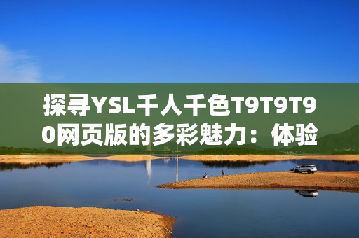 探寻YSL千人千色T9T9T90网页版的多彩魅力：体验时尚潮流与个性美学