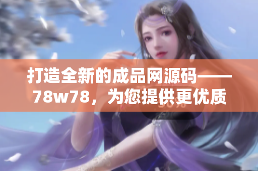 打造全新的成品网源码——78w78，为您提供更优质的网站建设解决方案