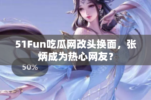 51Fun吃瓜网改头换面，张炳成为热心网友？