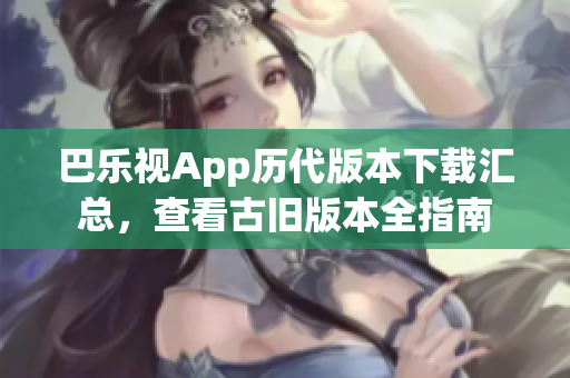 巴乐视App历代版本下载汇总，查看古旧版本全指南