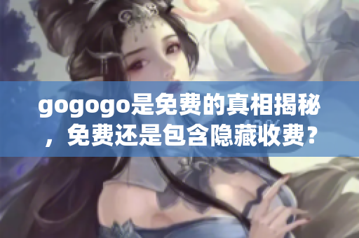 gogogo是免费的真相揭秘，免费还是包含隐藏收费？