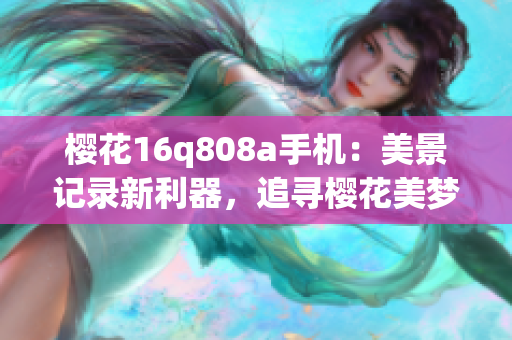 樱花16q808a手机：美景记录新利器，追寻樱花美梦