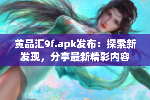 黄品汇9f.apk发布：探索新发现，分享最新精彩内容