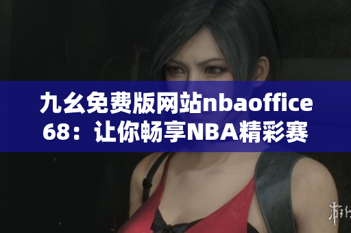 九幺免费版网站nbaoffice68：让你畅享NBA精彩赛事的最佳选择