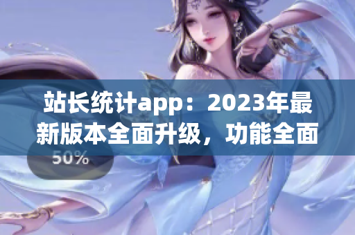 站长统计app：2023年最新版本全面升级，功能全面增强