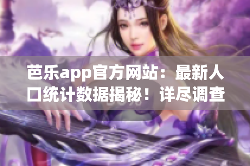 芭乐app官方网站：最新人口统计数据揭秘！详尽调查结果惊人揭晓