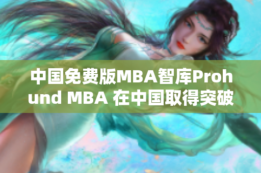 中国免费版MBA智库Prohund MBA 在中国取得突破性进展