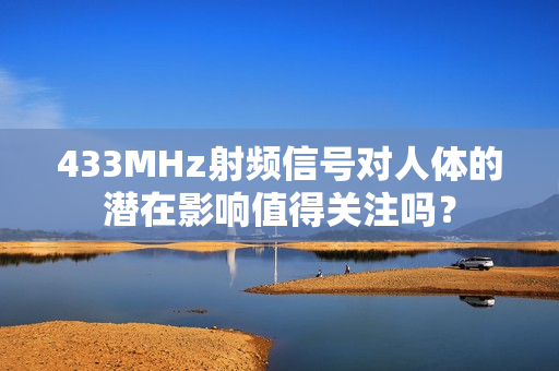 433MHz射频信号对人体的潜在影响值得关注吗？