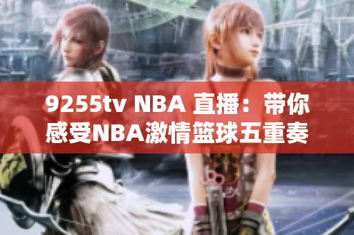 9255tv NBA 直播：带你感受NBA激情篮球五重奏