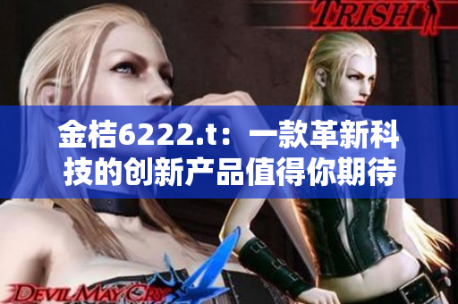 金桔6222.t：一款革新科技的创新产品值得你期待