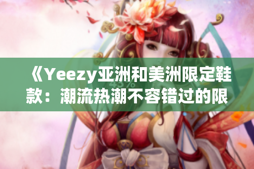 《Yeezy亚洲和美洲限定鞋款：潮流热潮不容错过的限定版时尚鞋》