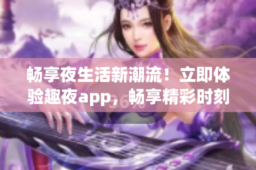 畅享夜生活新潮流！立即体验趣夜app，畅享精彩时刻