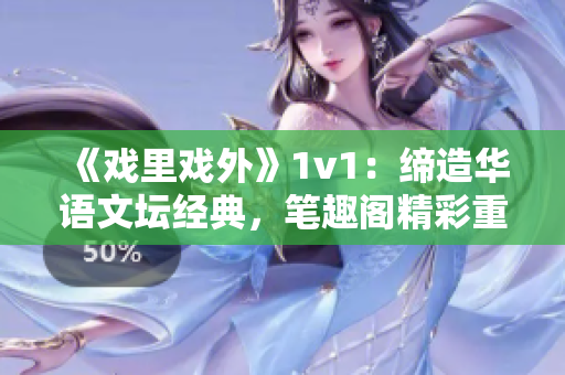 《戏里戏外》1v1：缔造华语文坛经典，笔趣阁精彩重现