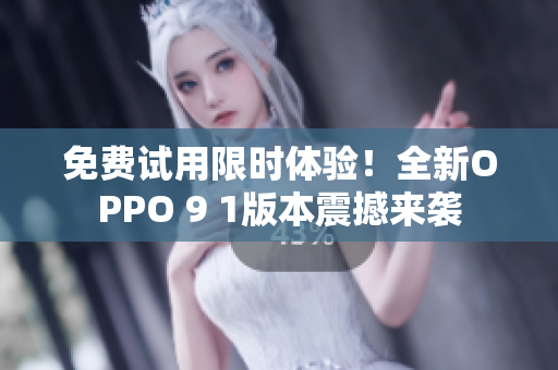 免费试用限时体验！全新OPPO 9 1版本震撼来袭