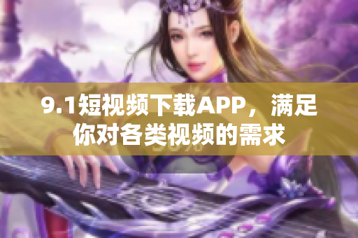 9.1短视频下载APP，满足你对各类视频的需求