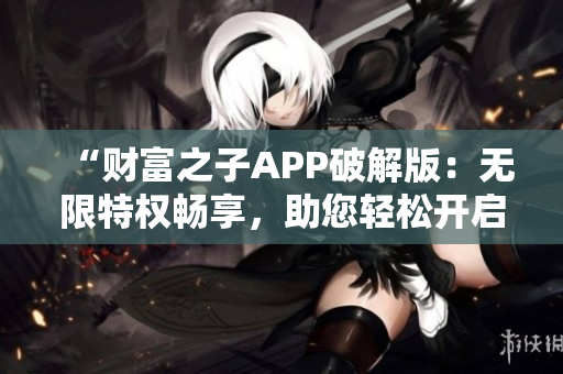 “财富之子APP破解版：无限特权畅享，助您轻松开启奢华生活！”