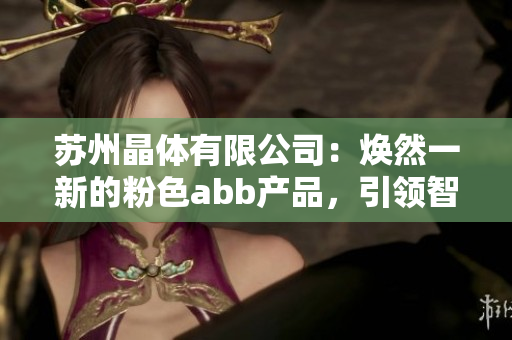 苏州晶体有限公司：焕然一新的粉色abb产品，引领智能制造新潮流