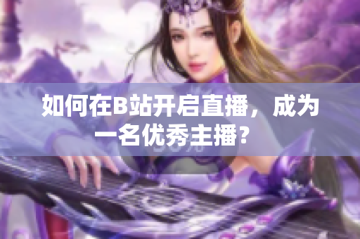 如何在B站开启直播，成为一名优秀主播？ 