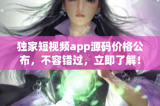 独家短视频app源码价格公布，不容错过，立即了解！