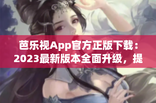 芭乐视App官方正版下载：2023最新版本全面升级，提供更丰富的内容与功能