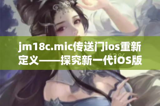 jm18c.mic传送门ios重新定义——探究新一代iOS版传送门技术