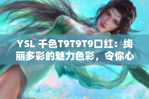 YSL 千色T9T9T9口红：绚丽多彩的魅力色彩，令你心驰神往