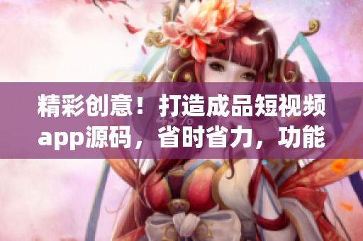 精彩创意！打造成品短视频app源码，省时省力，功能强大