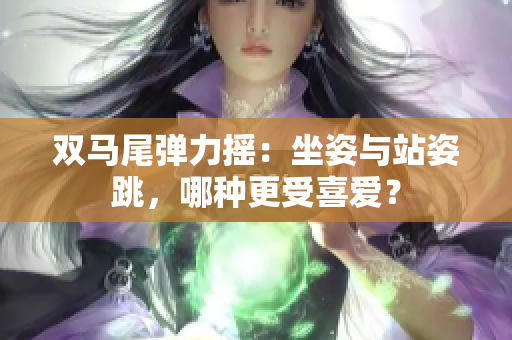 双马尾弹力摇：坐姿与站姿跳，哪种更受喜爱？