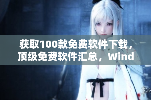 获取100款免费软件下载，顶级免费软件汇总，Windows及Mac用户必备软件汇总