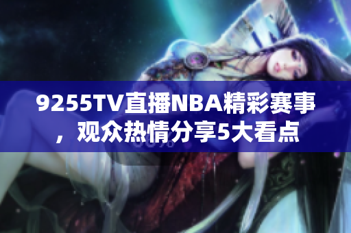 9255TV直播NBA精彩赛事，观众热情分享5大看点