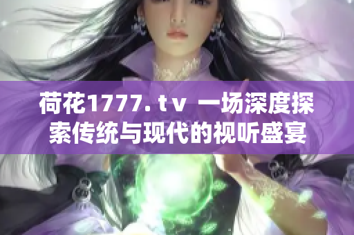 荷花1777. tⅴ 一场深度探索传统与现代的视听盛宴