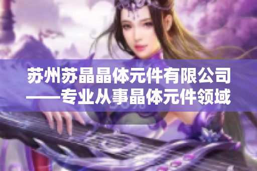 苏州苏晶晶体元件有限公司——专业从事晶体元件领域的领先企业